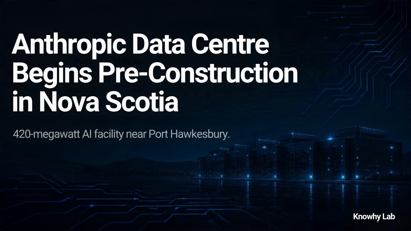 Dark tech-style cover with headline 'Anthropic Data Centre Begins Pre-Construction in Nova Scotia', subtitle '420MW AI facility near Port Hawkesbury', and 'Knowhy Lab' in the corner.